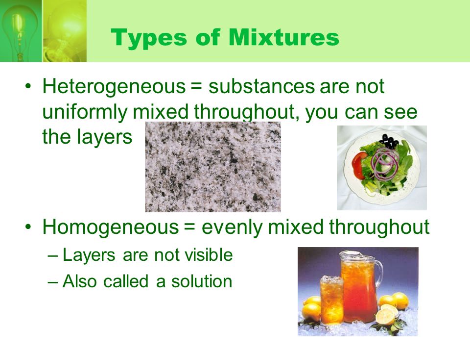 Types of Mixtures Heterogeneous = substances are not uniformly mixed throughout, you can see the layers.