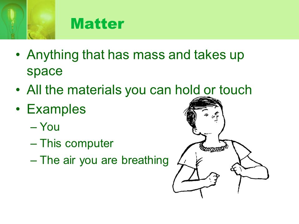 Matter Anything that has mass and takes up space