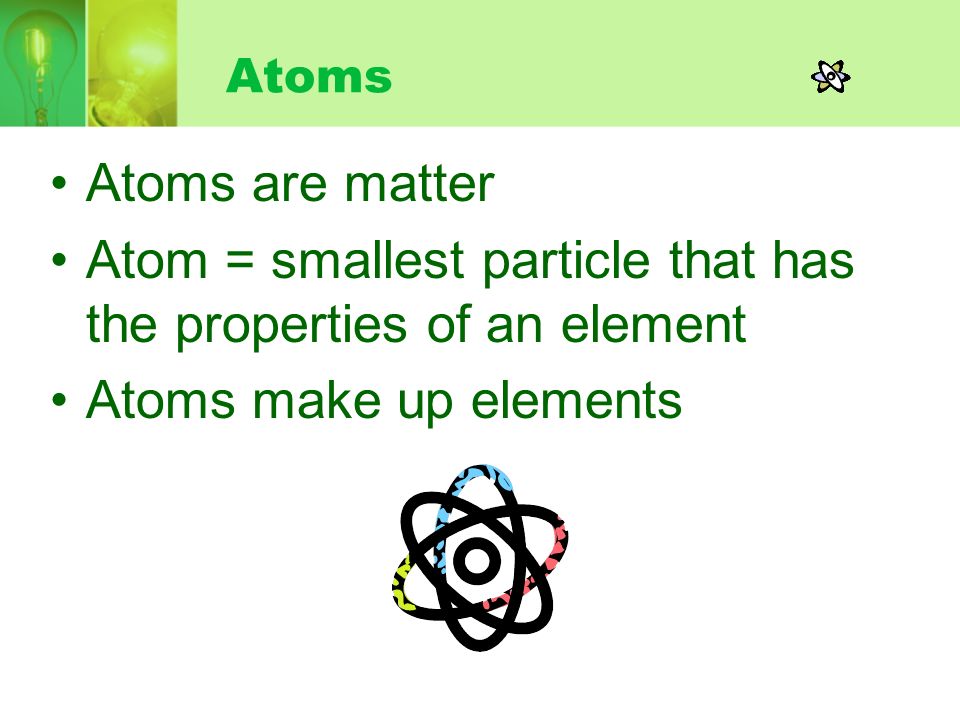 Atom = smallest particle that has the properties of an element