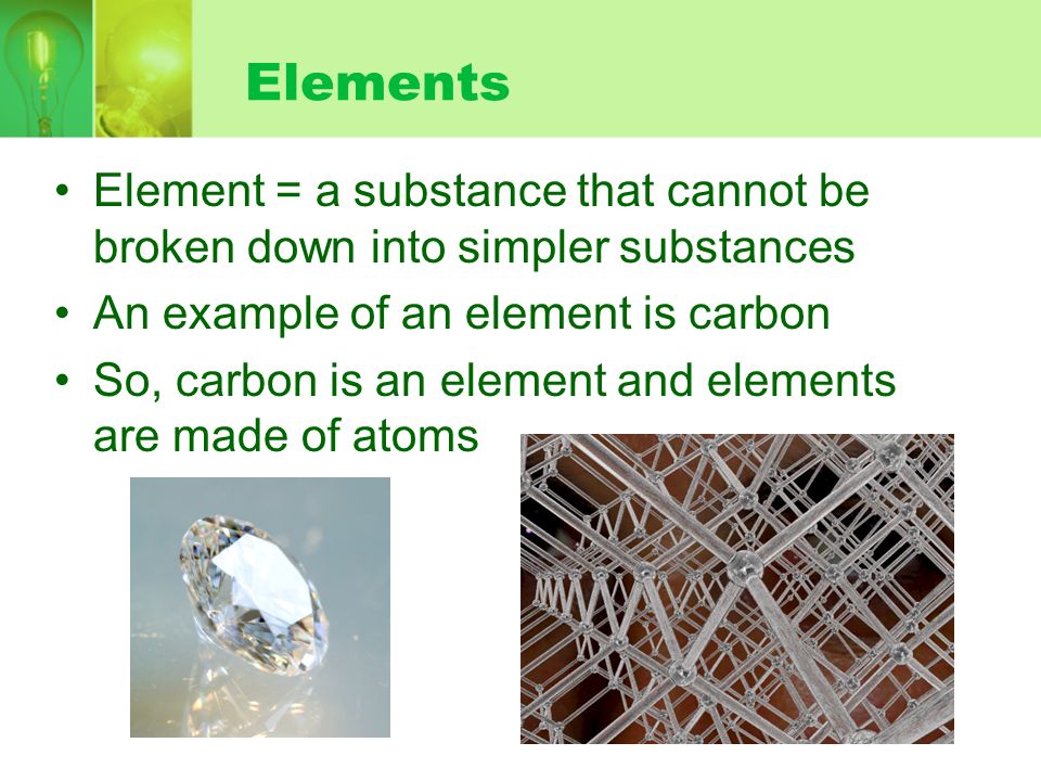 Elements Element = a substance that cannot be broken down into simpler substances. An example of an element is carbon.