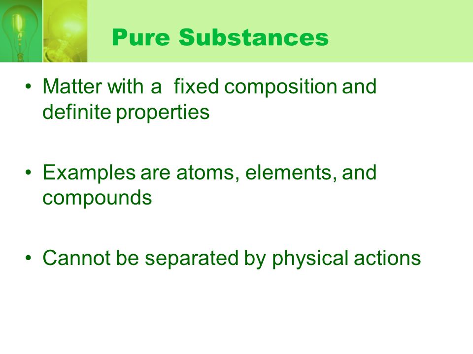 Pure Substances Matter with a fixed composition and definite properties. Examples are atoms, elements, and compounds.