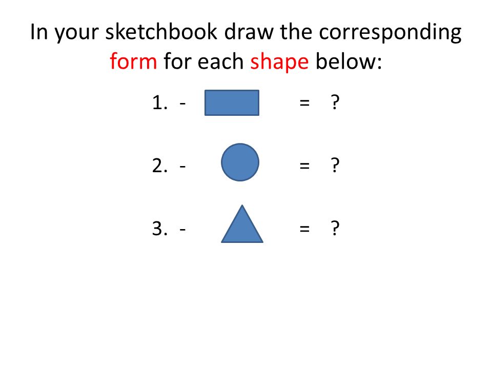 In your sketchbook draw the corresponding form for each shape below: