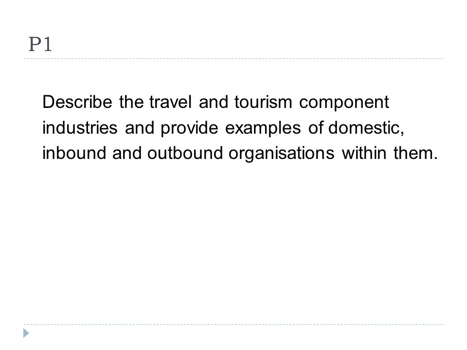 P1 Describe the travel and tourism component industries and provide examples of domestic, inbound and outbound organisations within them.