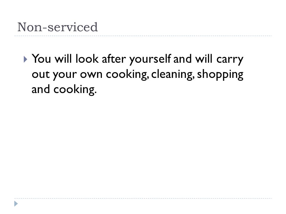 Non-serviced You will look after yourself and will carry out your own cooking, cleaning, shopping and cooking.