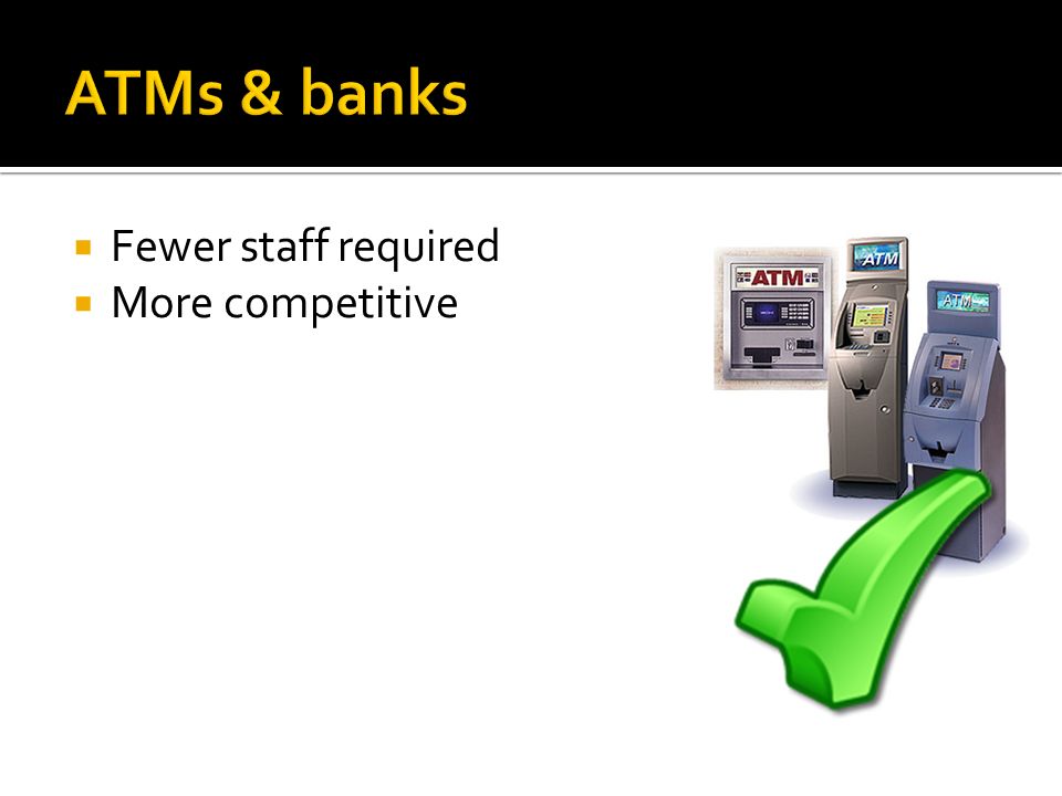 ATMs & banks Fewer staff required More competitive