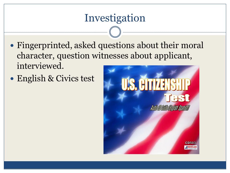 Investigation Fingerprinted, asked questions about their moral character, question witnesses about applicant, interviewed.