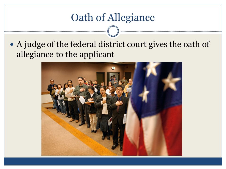 Oath of Allegiance A judge of the federal district court gives the oath of allegiance to the applicant.