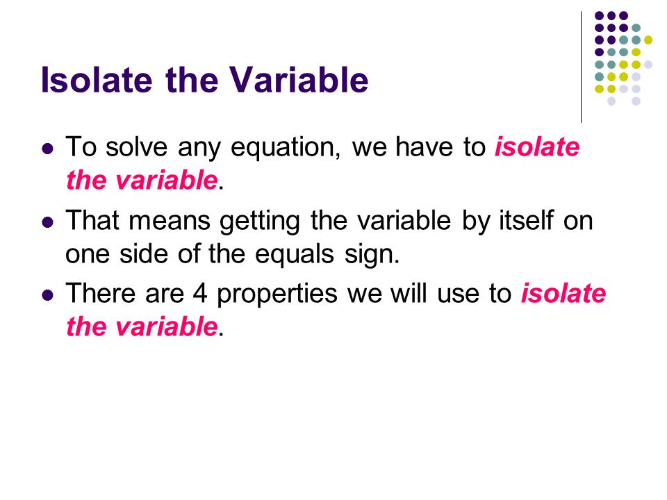Isolate the Variable To solve any equation, we have to isolate the variable.