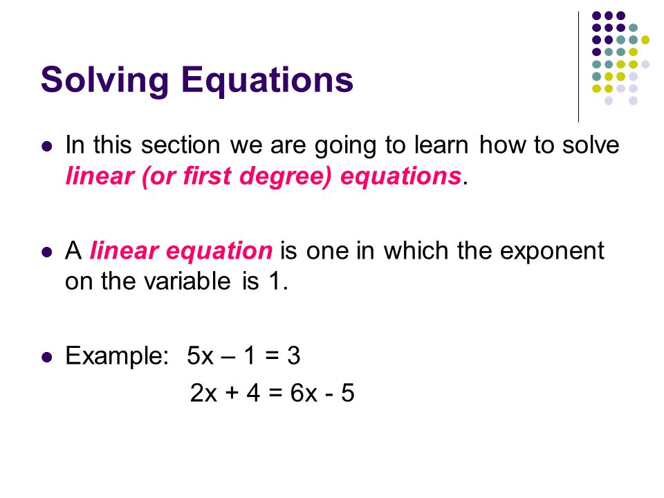 Solving Equations In this section we are going to learn how to solve linear (or first degree) equations.