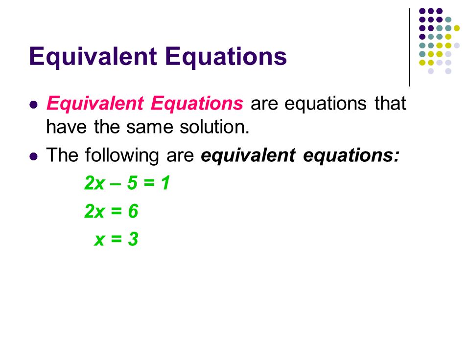 Equivalent Equations Equivalent Equations are equations that have the same solution. The following are equivalent equations: