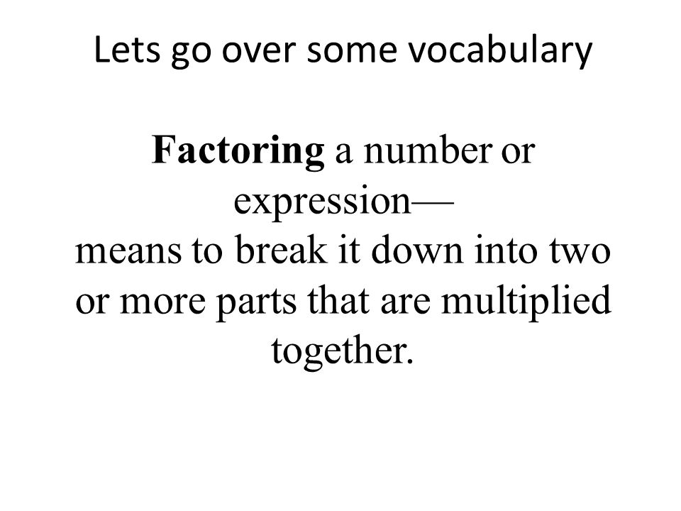 Lets go over some vocabulary Factoring a number or expression— means to break it down into two or more parts that are multiplied together.