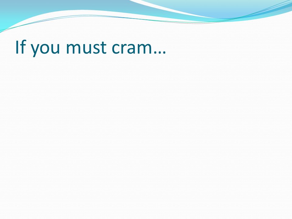 If you must cram…