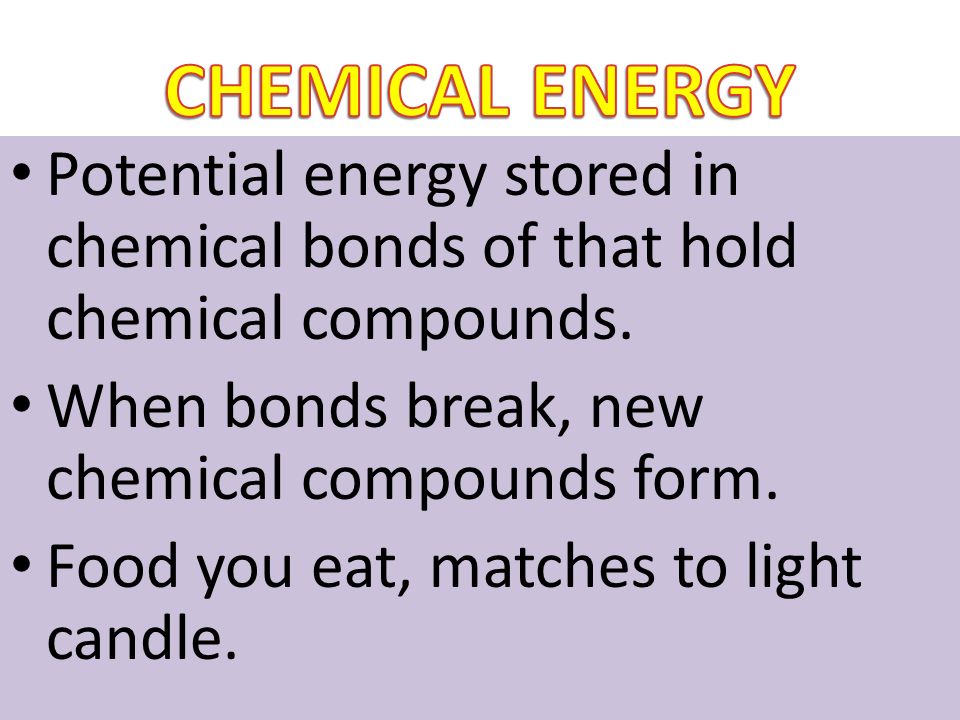 CHEMICAL ENERGY Potential energy stored in chemical bonds of that hold chemical compounds. When bonds break, new chemical compounds form.