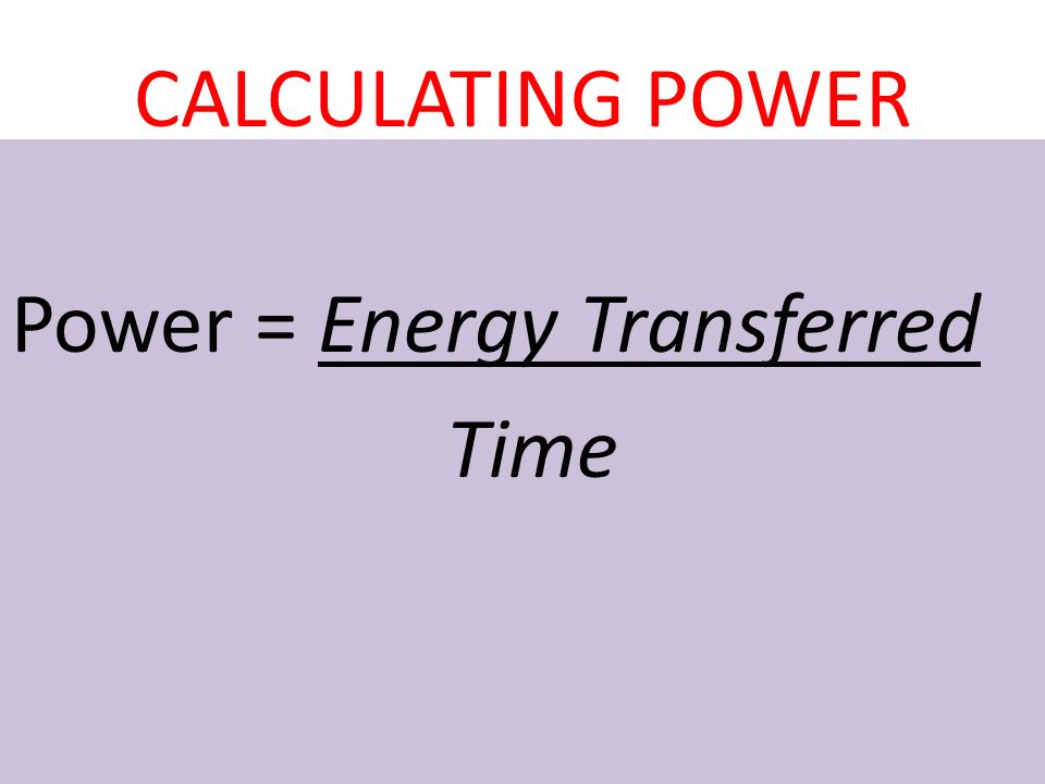 CALCULATING POWER Power = Energy Transferred Time