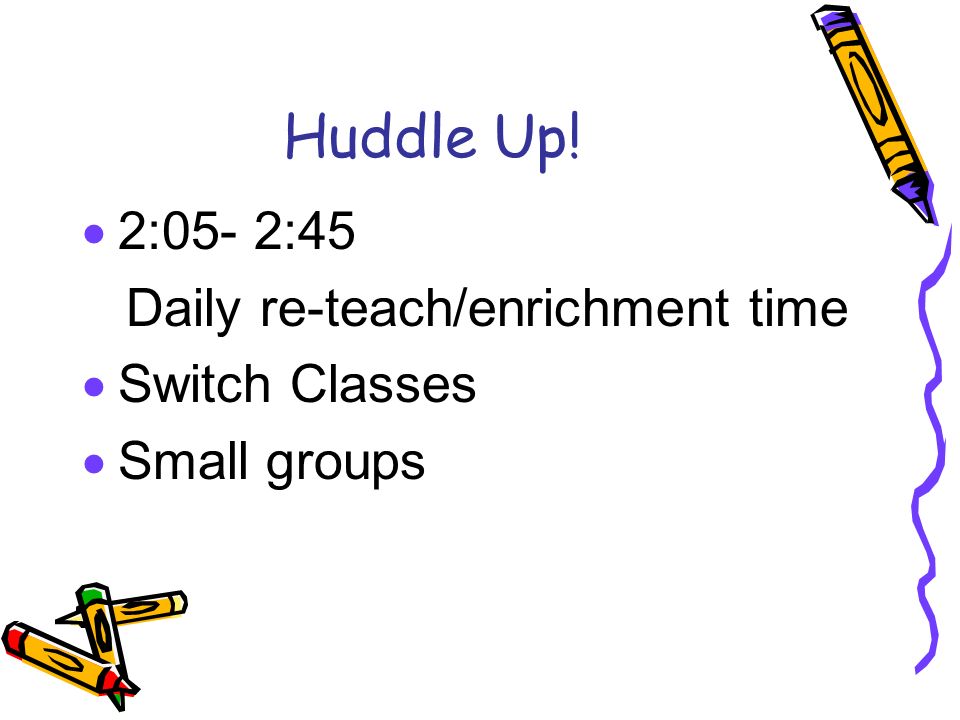 Huddle Up! 2:05- 2:45 Daily re-teach/enrichment time Switch Classes