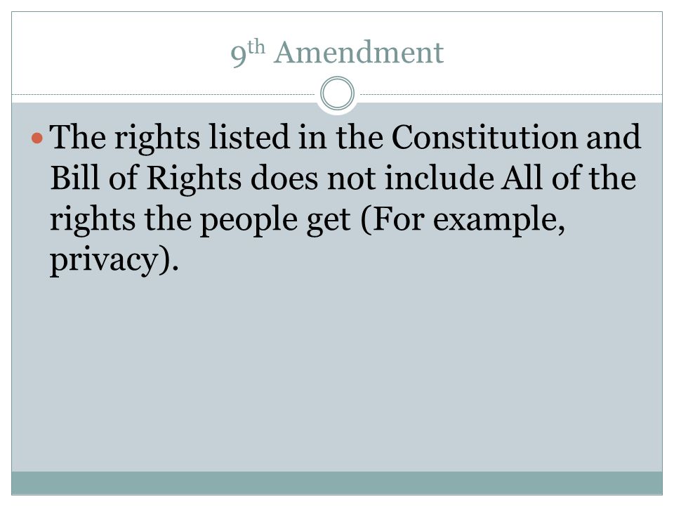 9th Amendment The rights listed in the Constitution and Bill of Rights does not include All of the rights the people get (For example, privacy).
