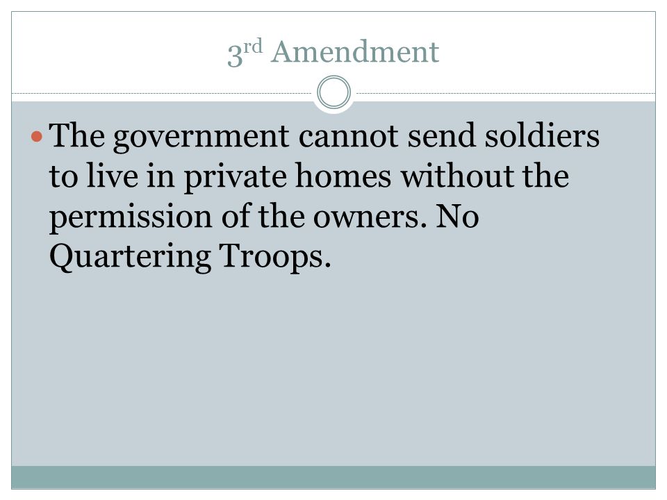 3rd Amendment The government cannot send soldiers to live in private homes without the permission of the owners.