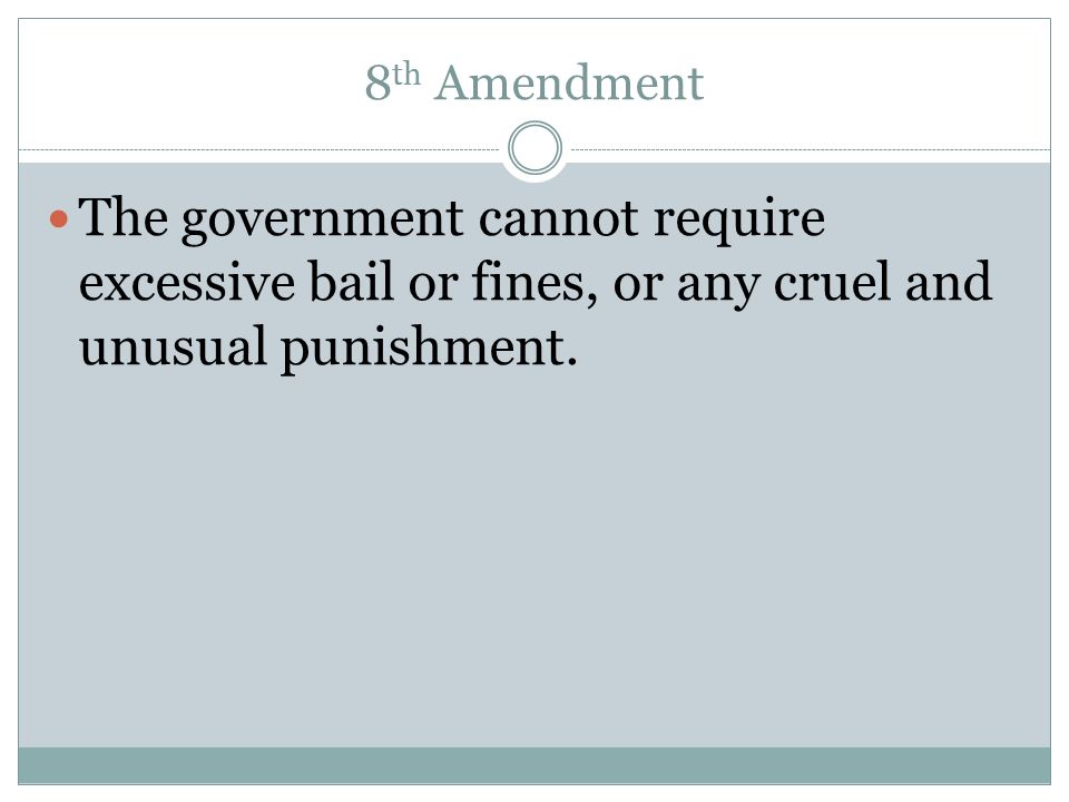 8th Amendment The government cannot require excessive bail or fines, or any cruel and unusual punishment.