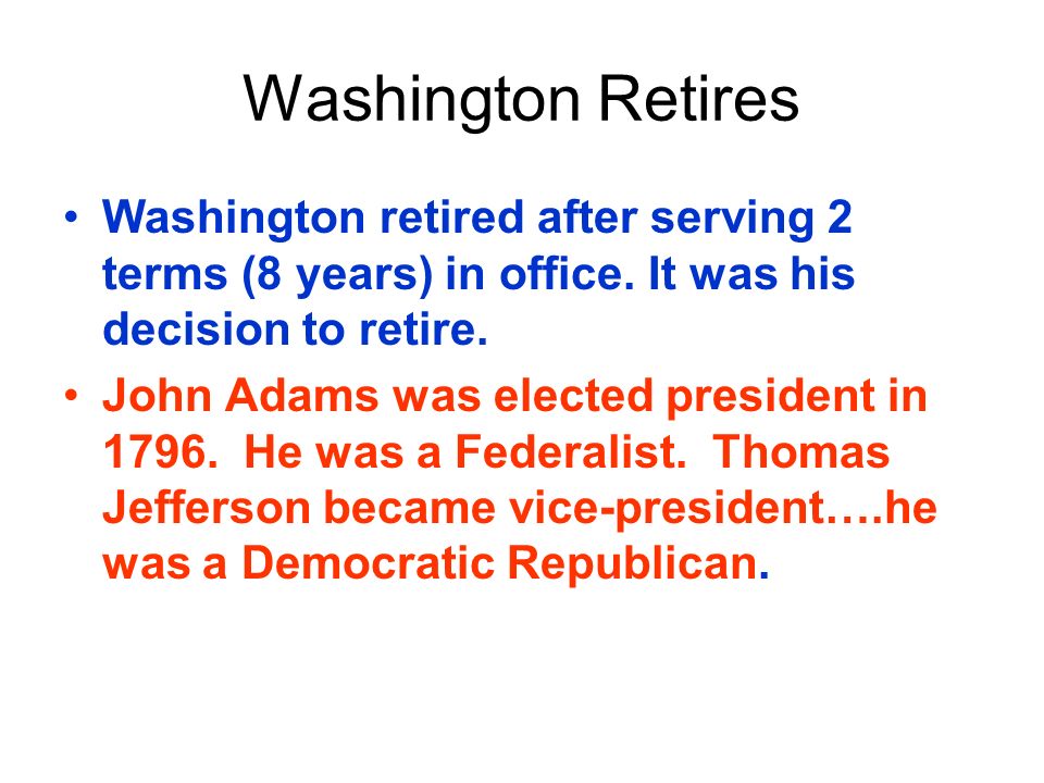 Washington Retires Washington retired after serving 2 terms (8 years) in office. It was his decision to retire.