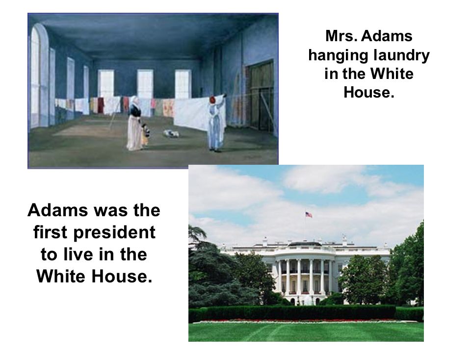 Adams was the first president to live in the White House.