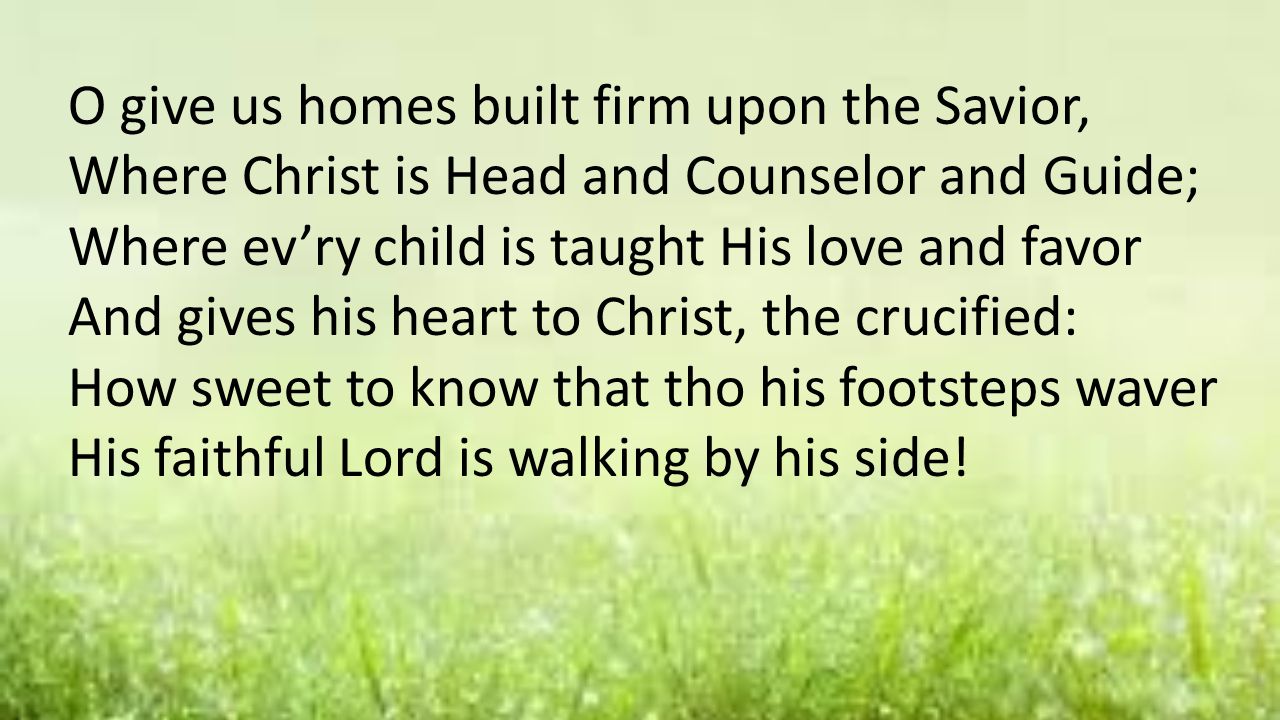 O give us homes built firm upon the Savior,