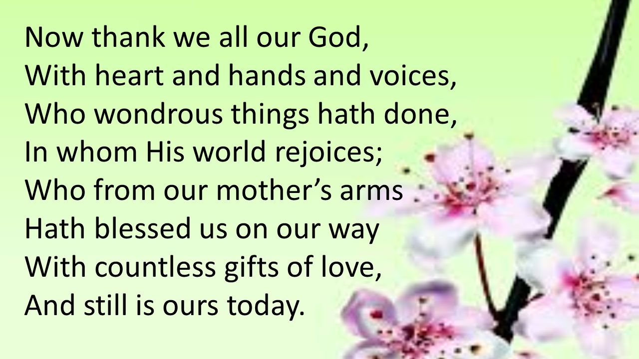 Now thank we all our God, With heart and hands and voices, Who wondrous things hath done, In whom His world rejoices;