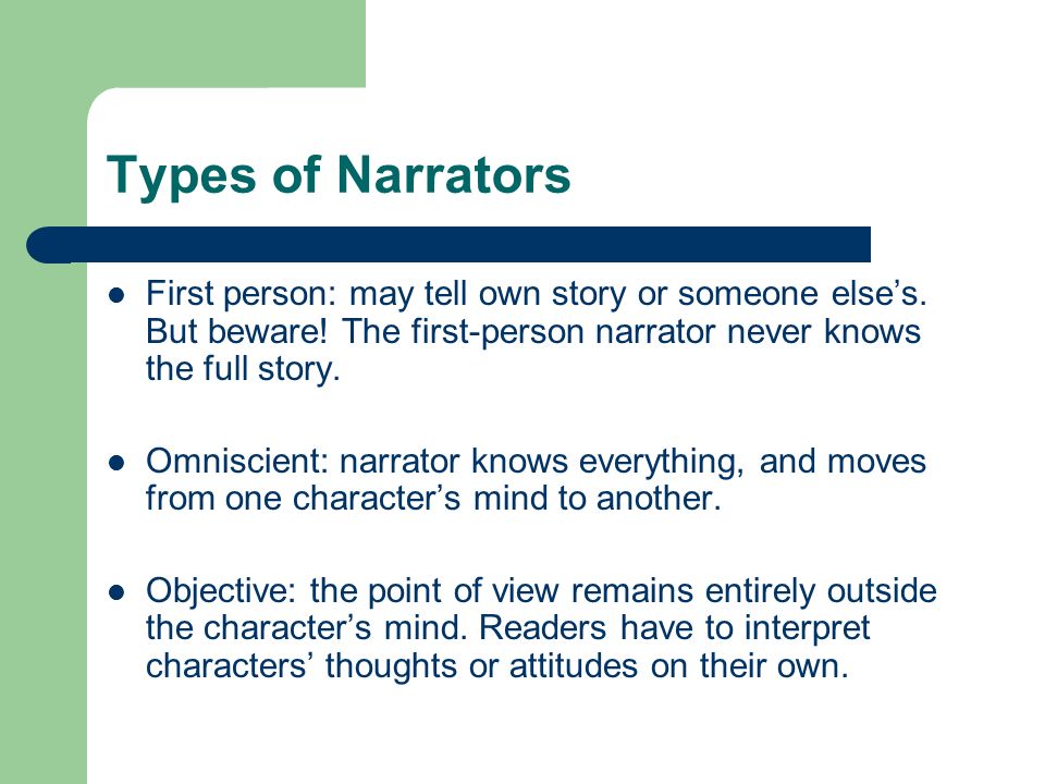 Types of Narrators First person: may tell own story or someone else’s. But beware! The first-person narrator never knows the full story.