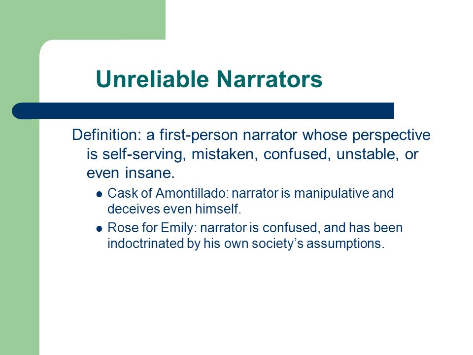 Unreliable Narrators Definition: a first-person narrator whose perspective is self-serving, mistaken, confused, unstable, or even insane.