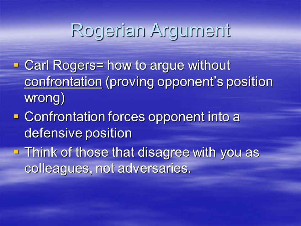 Rogerian Argument Carl Rogers= how to argue without confrontation (proving opponent’s position wrong)
