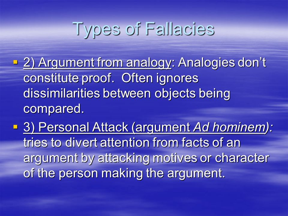 Types of Fallacies 2) Argument from analogy: Analogies don’t constitute proof. Often ignores dissimilarities between objects being compared.
