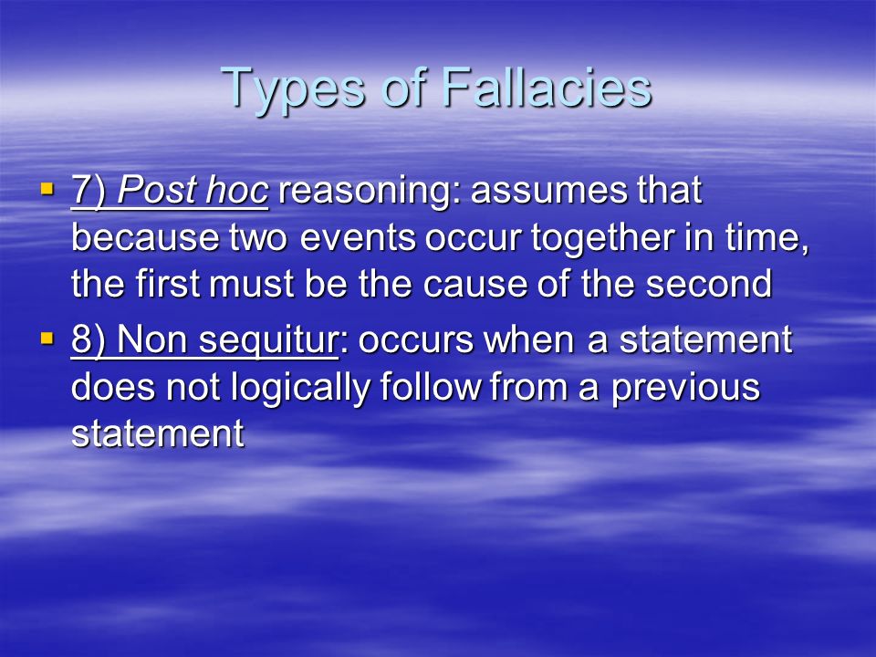 Types of Fallacies 7) Post hoc reasoning: assumes that because two events occur together in time, the first must be the cause of the second.