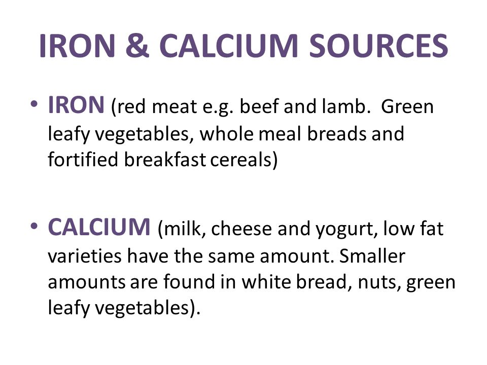 IRON & CALCIUM SOURCES IRON (red meat e.g. beef and lamb. Green leafy vegetables, whole meal breads and fortified breakfast cereals)