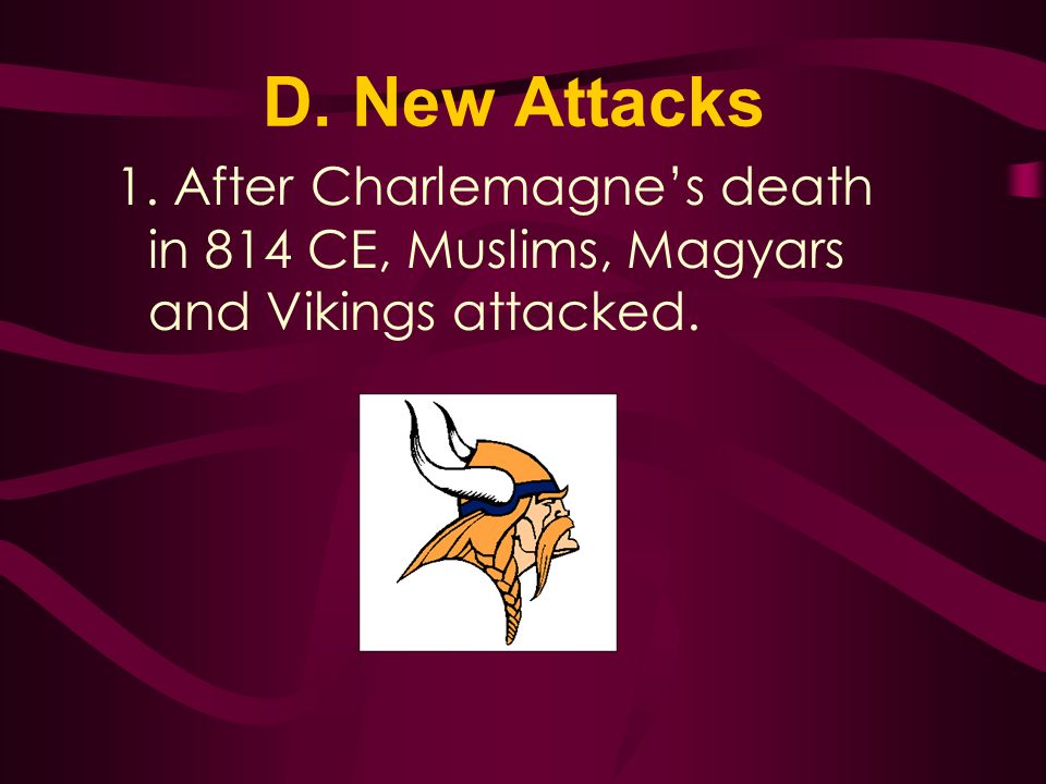 D. New Attacks 1. After Charlemagne’s death in 814 CE, Muslims, Magyars and Vikings attacked.