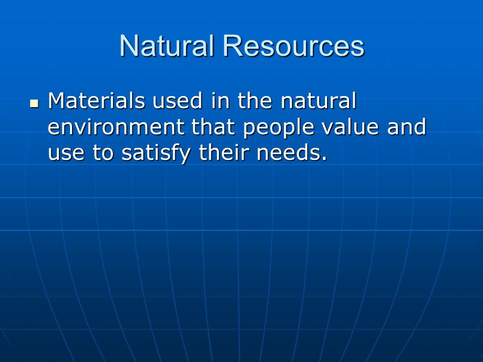 Natural Resources Materials used in the natural environment that people value and use to satisfy their needs.