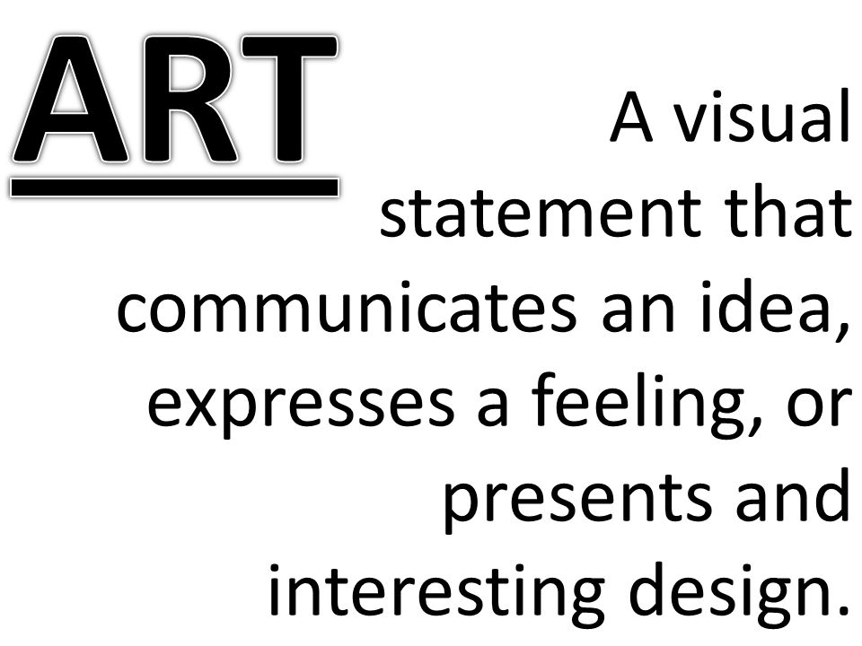 ART A visual statement that communicates an idea, expresses a feeling, or presents and interesting design.