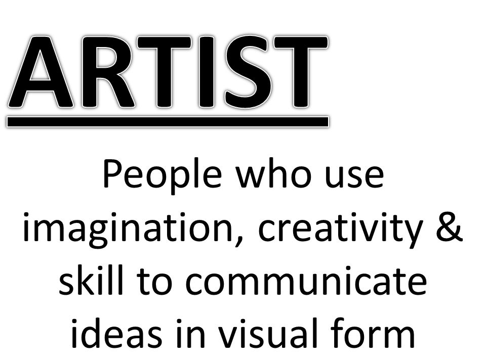 ARTIST People who use imagination, creativity & skill to communicate ideas in visual form