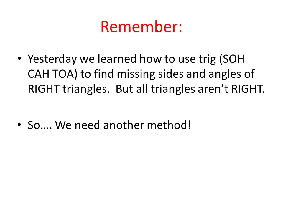Remember: Yesterday we learned how to use trig (SOH CAH TOA) to find missing sides and angles of RIGHT triangles. But all triangles aren’t RIGHT.