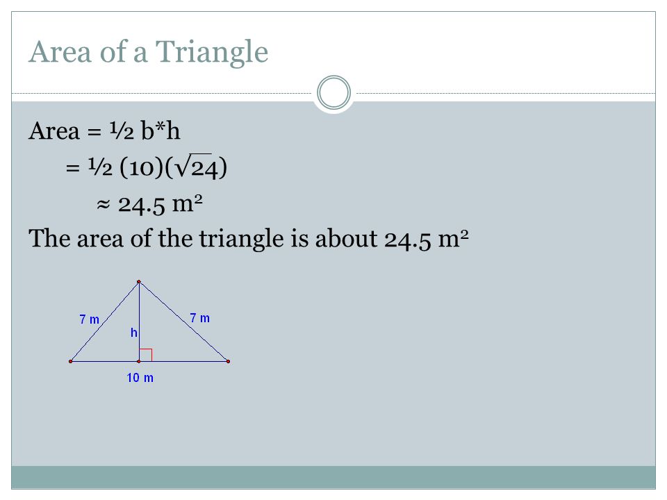 Area of a Triangle Area = ½ b*h = ½ (10)(√24) ≈ 24.5 m2 The area of the triangle is about 24.5 m2