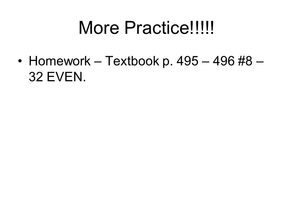 More Practice!!!!! Homework – Textbook p. 495 – 496 #8 – 32 EVEN.