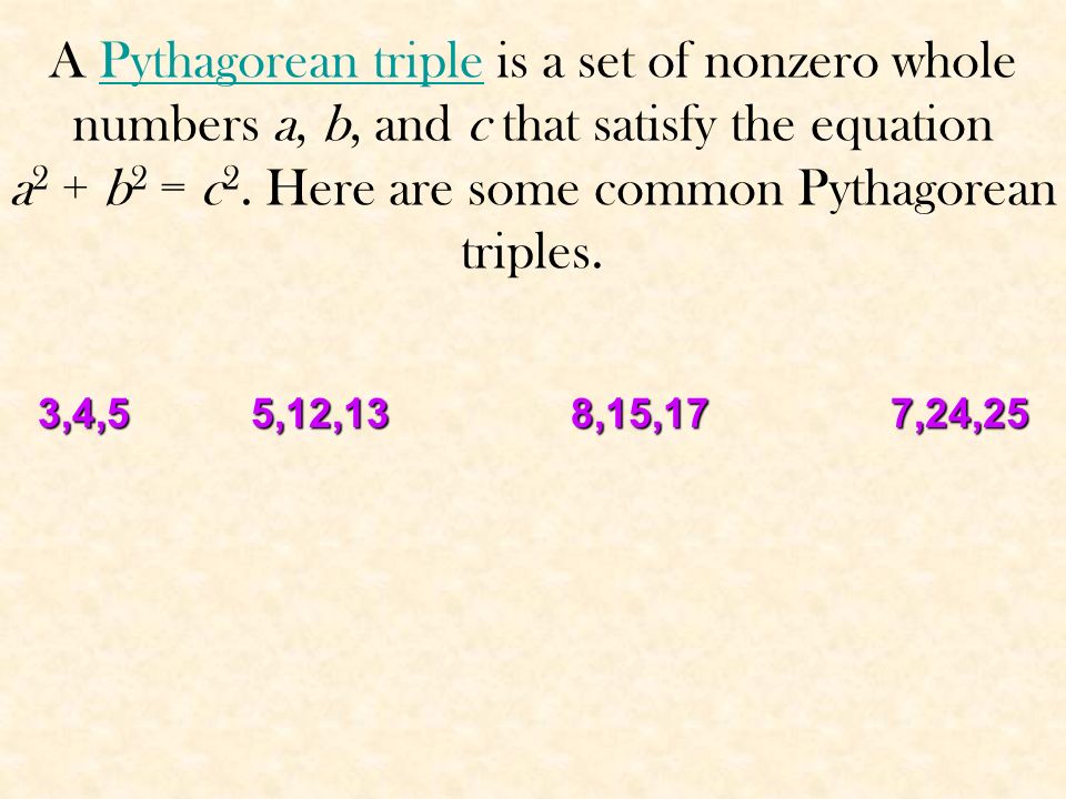 A Pythagorean triple is a set of nonzero whole numbers a, b, and c that satisfy the equation a2 + b2 = c2. Here are some common Pythagorean triples.