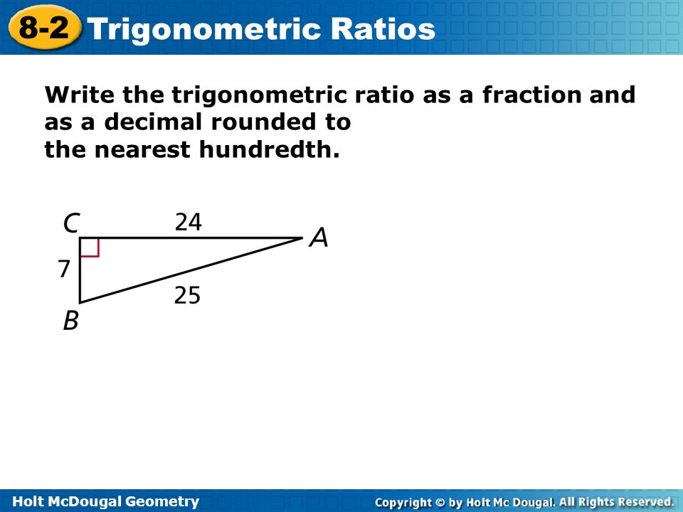 Write the trigonometric ratio as a fraction and as a decimal rounded to