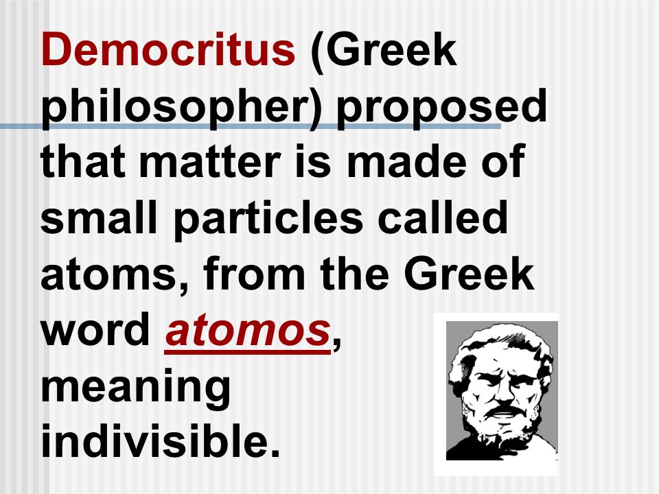 Democritus (Greek philosopher) proposed that matter is made of small particles called atoms, from the Greek word atomos, meaning indivisible.