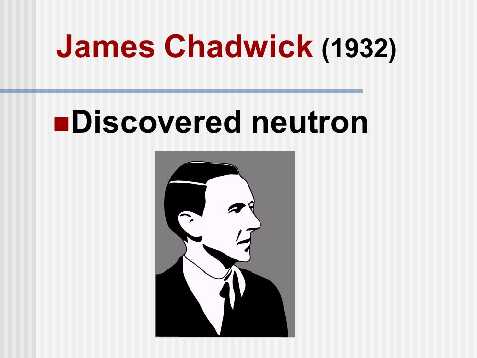 James Chadwick (1932) Discovered neutron