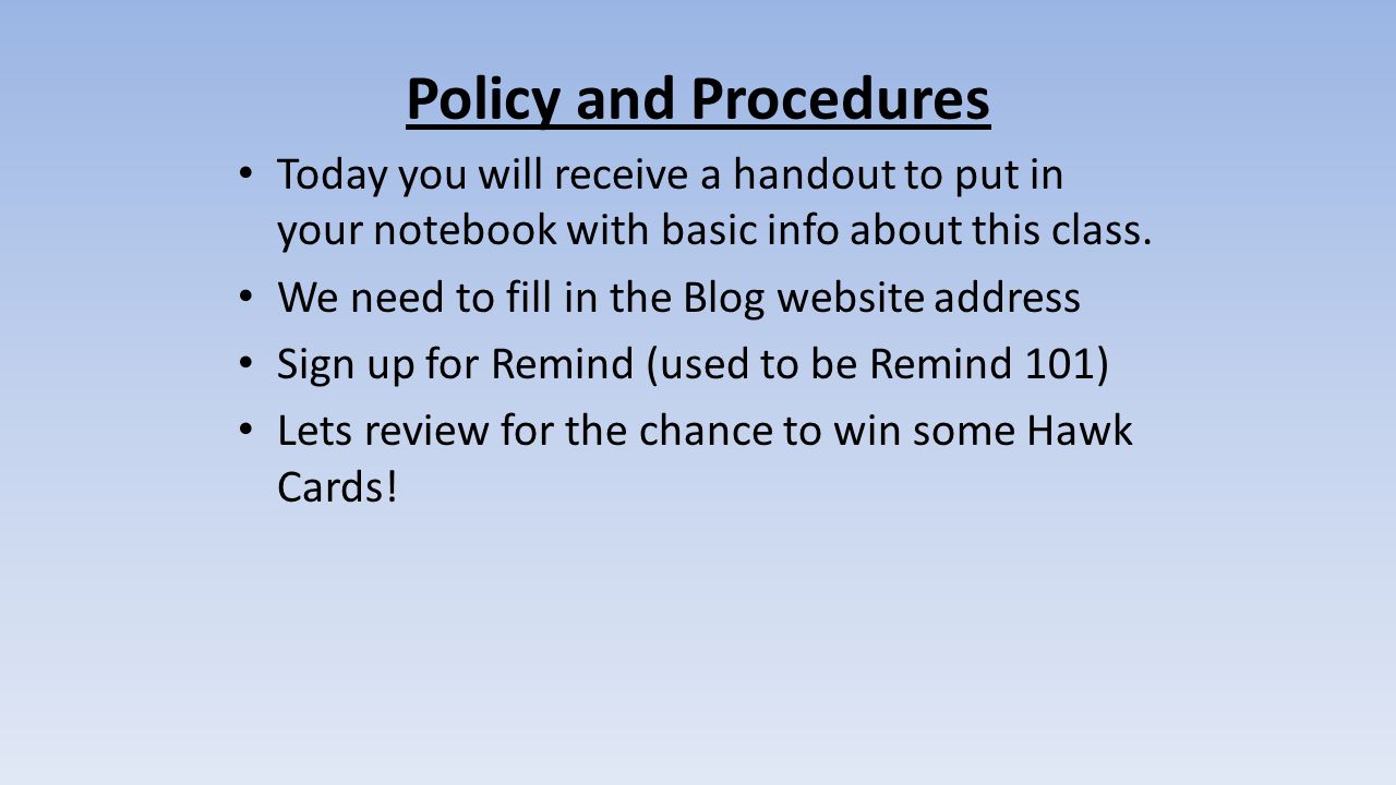 Policy and Procedures Today you will receive a handout to put in your notebook with basic info about this class.