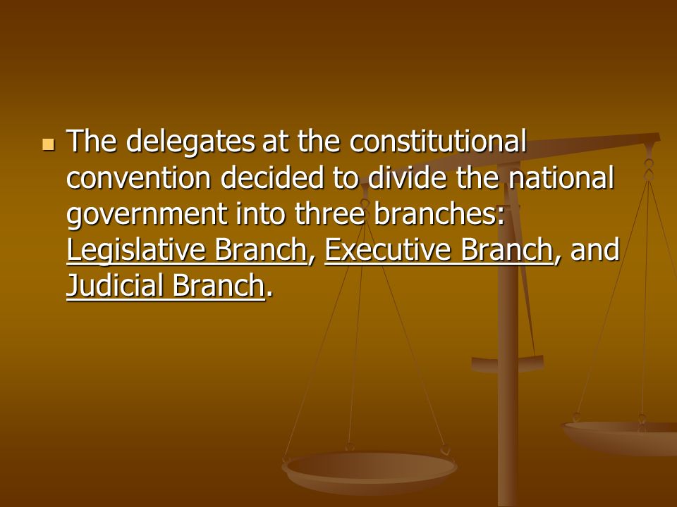 The delegates at the constitutional convention decided to divide the national government into three branches: Legislative Branch, Executive Branch, and Judicial Branch.