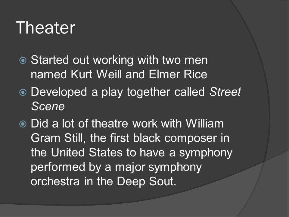 Theater Started out working with two men named Kurt Weill and Elmer Rice. Developed a play together called Street Scene.
