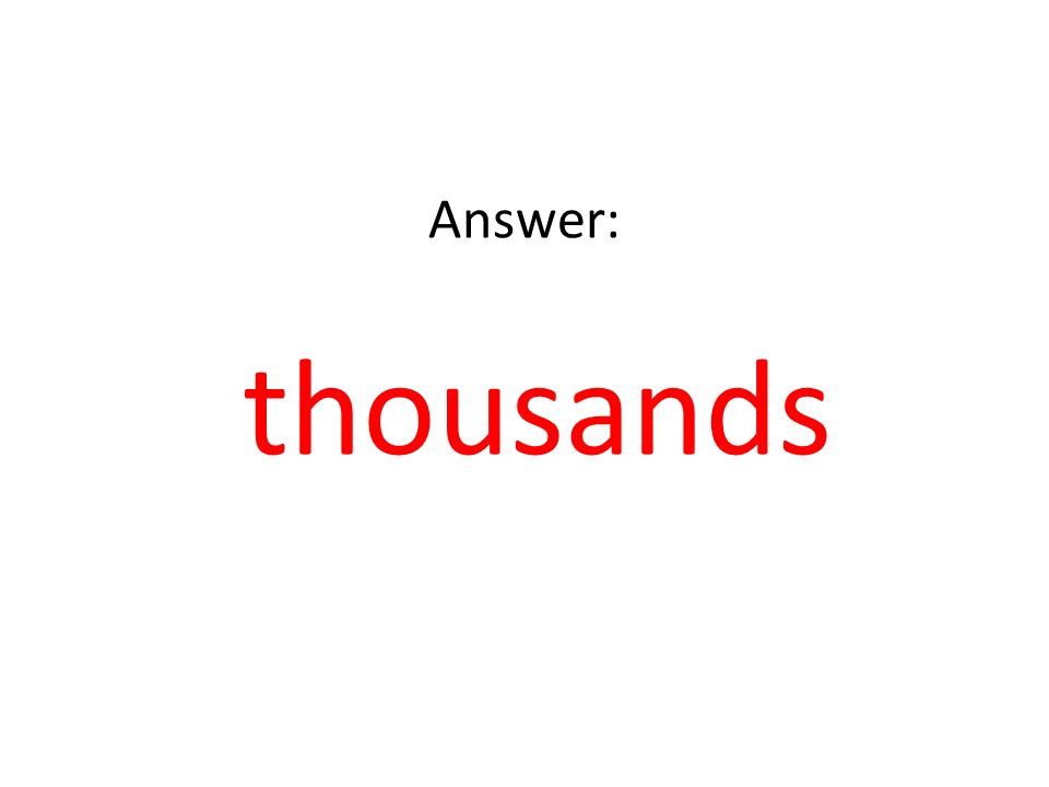 Answer: thousands
