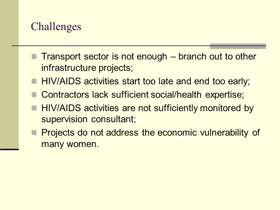 Challenges Transport sector is not enough – branch out to other infrastructure projects; HIV/AIDS activities start too late and end too early;