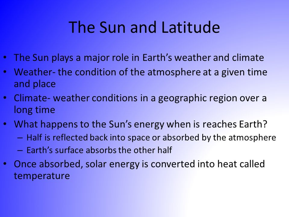 The Sun and Latitude The Sun plays a major role in Earth’s weather and climate. Weather- the condition of the atmosphere at a given time and place.