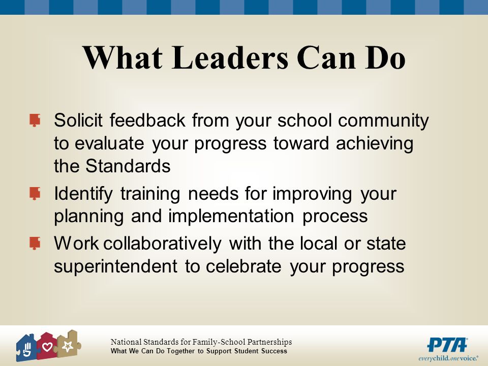 What Leaders Can Do Solicit feedback from your school community to evaluate your progress toward achieving the Standards.